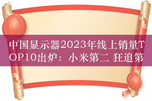 中国显示器2023年线上销量TOP10出炉：小米第二 狂追第一