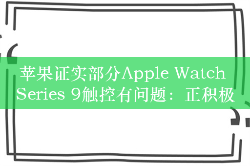 苹果证实部分Apple Watch Series 9触控有问题：正积极调查