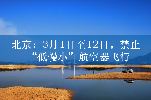北京：3月1日至12日，禁止“低慢小”航空器飞行