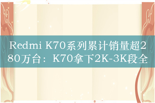 Redmi K70系列累计销量超280万台：K70拿下2K-3K段全网第一