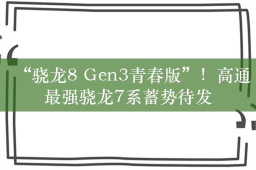 “骁龙8 Gen3青春版”！高通最强骁龙7系蓄势待发