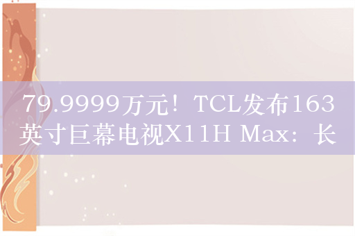 79.9999万元！TCL发布163英寸巨幕电视X11H Max：长度超劳斯莱斯
