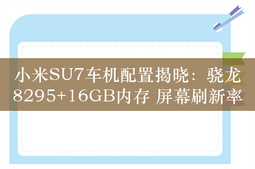 小米SU7车机配置揭晓：骁龙8295+16GB内存 屏幕刷新率60Hz