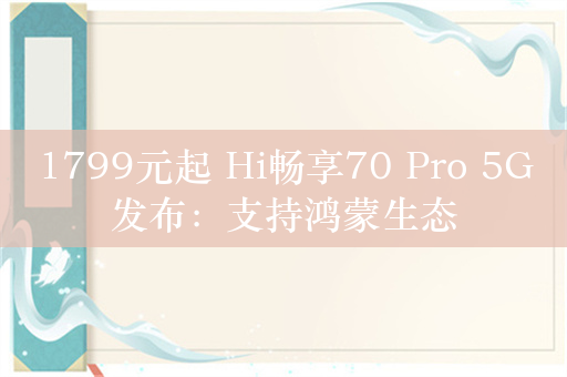 1799元起 Hi畅享70 Pro 5G发布：支持鸿蒙生态
