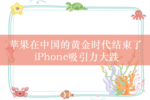 苹果在中国的黄金时代结束了 iPhone吸引力大跌