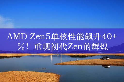 AMD Zen5单核性能飙升40+％！重现初代Zen的辉煌