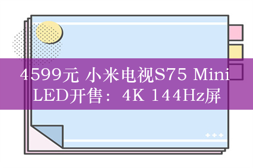 4599元 小米电视S75 Mini LED开售：4K 144Hz屏