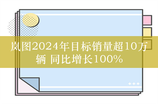 岚图2024年目标销量超10万辆 同比增长100%