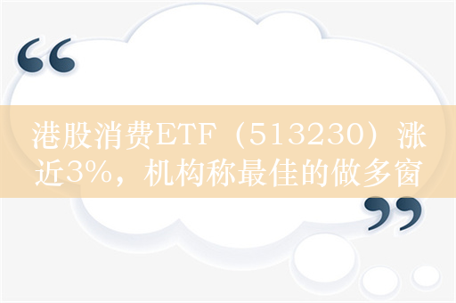 港股消费ETF（513230）涨近3%，机构称最佳的做多窗口已经到来