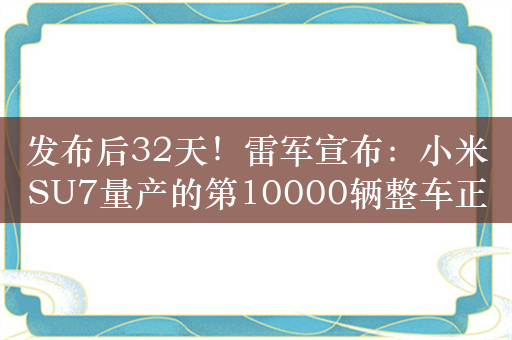 发布后32天！雷军宣布：小米SU7量产的第10000辆整车正式下线