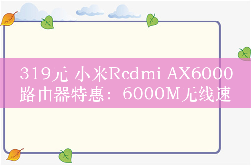 319元 小米Redmi AX6000路由器特惠：6000M无线速率
