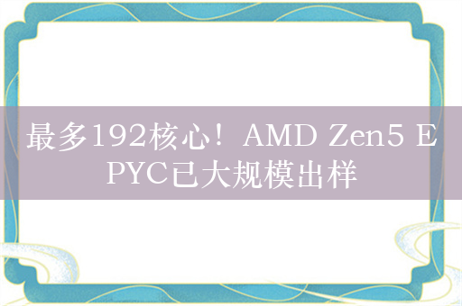 最多192核心！AMD Zen5 EPYC已大规模出样