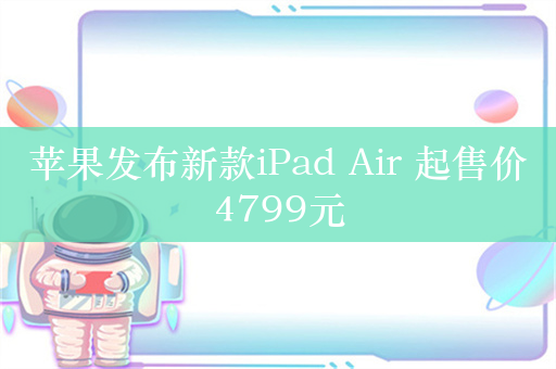 苹果发布新款iPad Air 起售价4799元