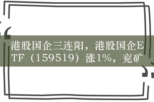 港股国企三连阳，港股国企ETF（159519）涨1%，兖矿能源涨4.3%