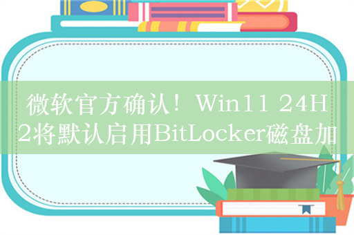 微软官方确认！Win11 24H2将默认启用BitLocker磁盘加密