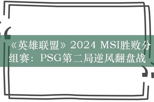 《英雄联盟》2024 MSI胜败分组赛：PSG第二局逆风翻盘战胜BLG