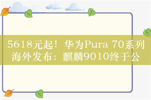 5618元起！华为Pura 70系列海外发布：麒麟9010终于公开