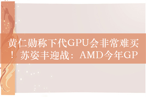 黄仁勋称下代GPU会非常难买！苏姿丰迎战：AMD今年GPU收入要超40亿美元