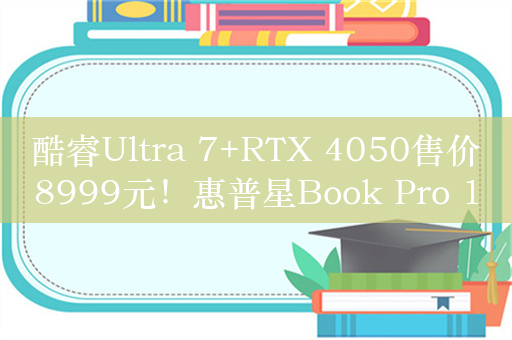 酷睿Ultra 7+RTX 4050售价8999元！惠普星Book Pro 16 2024开售