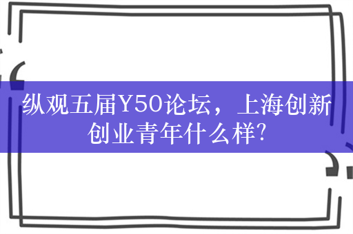 纵观五届Y50论坛，上海创新创业青年什么样？