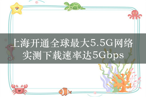 上海开通全球最大5.5G网络 实测下载速率达5Gbps