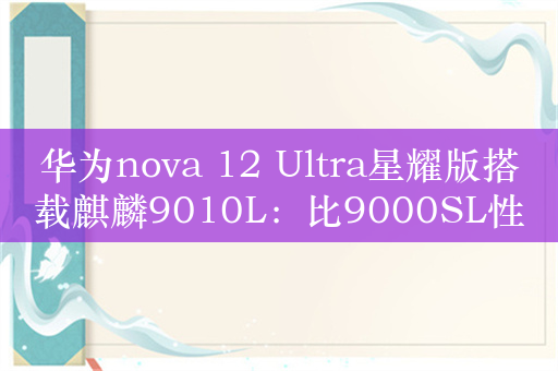 华为nova 12 Ultra星耀版搭载麒麟9010L：比9000SL性能更高