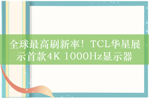 全球最高刷新率！TCL华星展示首款4K 1000Hz显示器