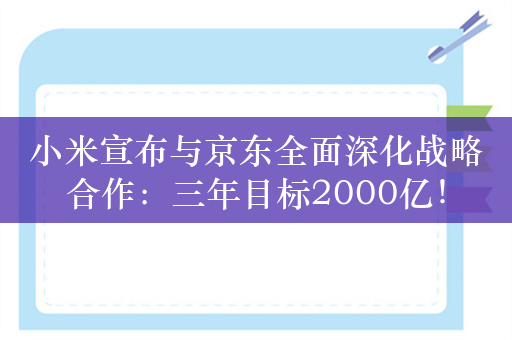 小米宣布与京东全面深化战略合作：三年目标2000亿！