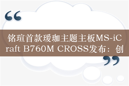 铭瑄首款瑷珈主题主板MS-iCraft B760M CROSS发布：创新配备LED小屏