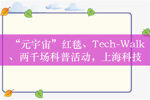 “元宇宙”红毯、Tech-Walk、两千场科普活动，上海科技节本周六开幕
