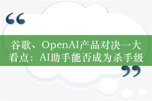 谷歌、OpenAI产品对决一大看点：AI助手能否成为杀手级应用