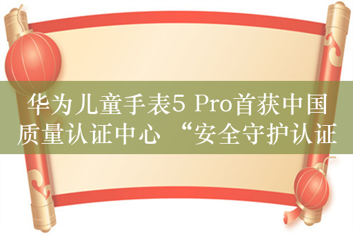 华为儿童手表5 Pro首获中国质量认证中心 “安全守护认证”  树立儿童手表安全新标杆！