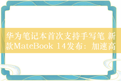 华为笔记本首次支持手写笔 新款MateBook 14发布：加速高端体验普及