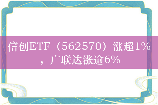 信创ETF（562570）涨超1%，广联达涨逾6%