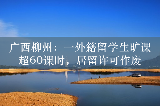 广西柳州：一外籍留学生旷课超60课时，居留许可作废
