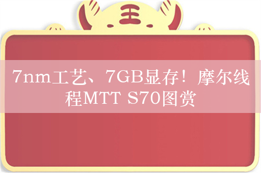 7nm工艺、7GB显存！摩尔线程MTT S70图赏