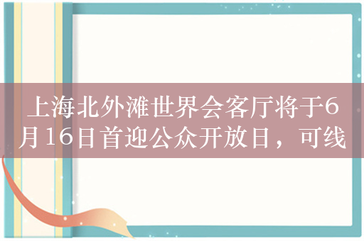 上海北外滩世界会客厅将于6月16日首迎公众开放日，可线上预约