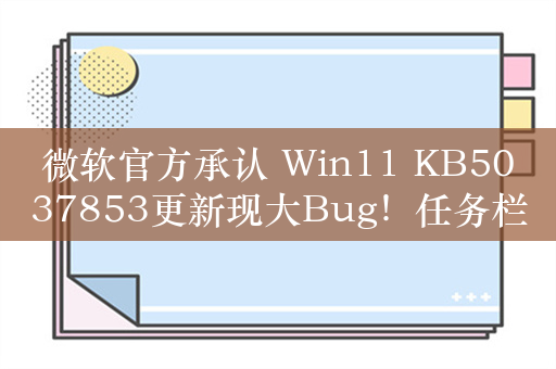 微软官方承认 Win11 KB5037853更新现大Bug！任务栏无法正常使用