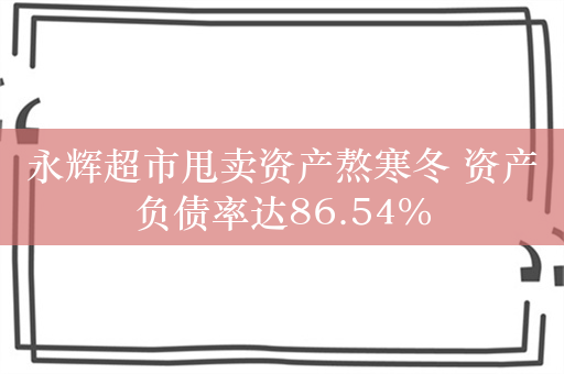 永辉超市甩卖资产熬寒冬 资产负债率达86.54%