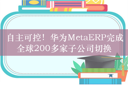 自主可控！华为MetaERP完成全球200多家子公司切换