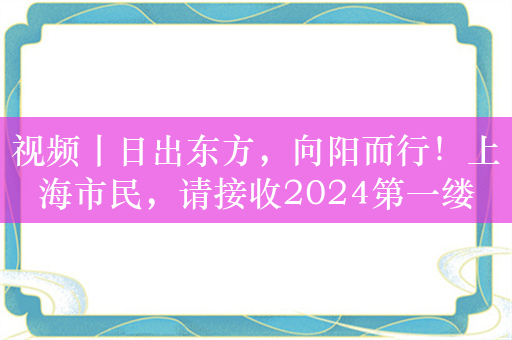 视频丨日出东方，向阳而行！上海市民，请接收2024第一缕阳光