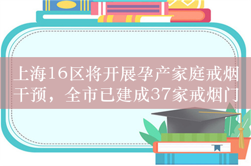 上海16区将开展孕产家庭戒烟干预，全市已建成37家戒烟门诊