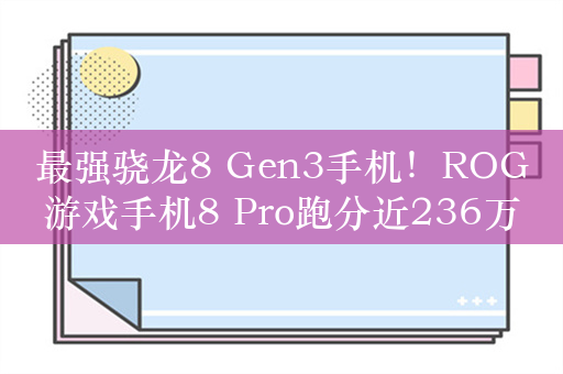 最强骁龙8 Gen3手机！ROG游戏手机8 Pro跑分近236万