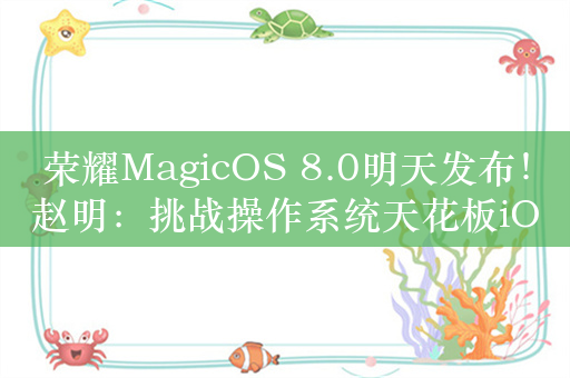 荣耀MagicOS 8.0明天发布！赵明：挑战操作系统天花板iOS