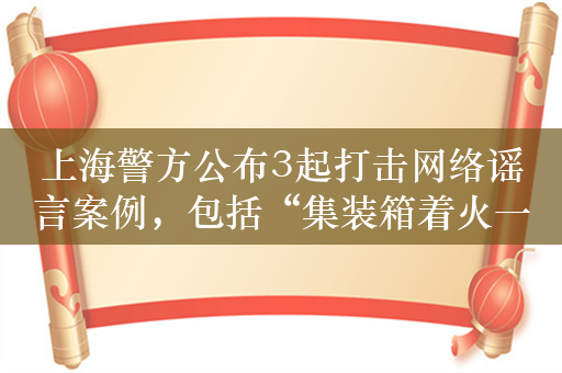 上海警方公布3起打击网络谣言案例，包括“集装箱着火一家六口死亡”等